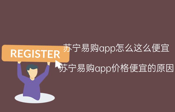 苏宁易购app怎么这么便宜 苏宁易购app价格便宜的原因